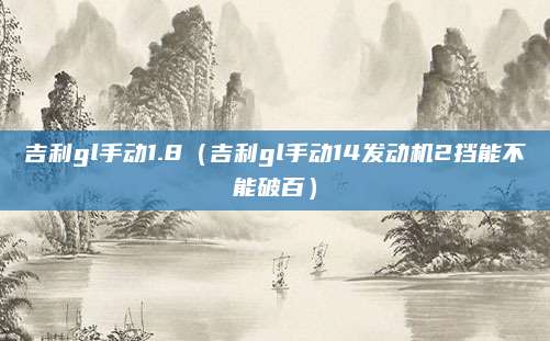 吉利gl手动1.8(吉利gl手动14发动机2挡能不能破百)