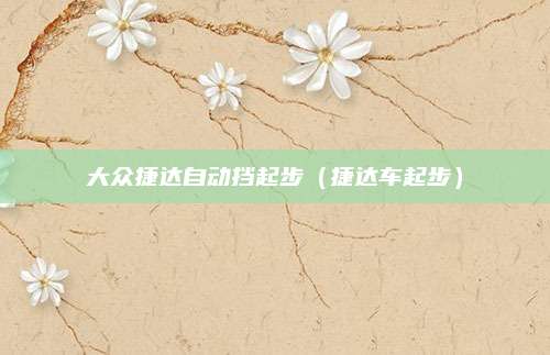 大众捷达自动挡起步(捷达车起步)