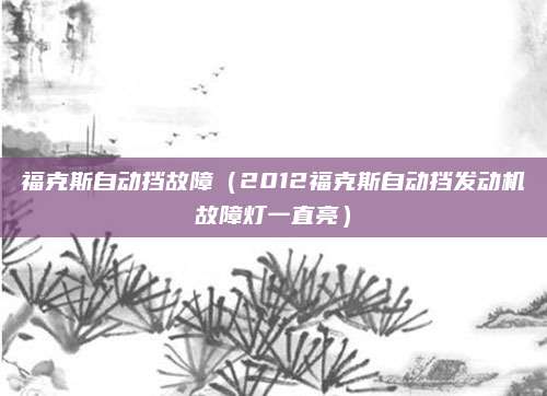 福克斯自动挡故障(2012福克斯自动挡发动机故障灯一直亮)