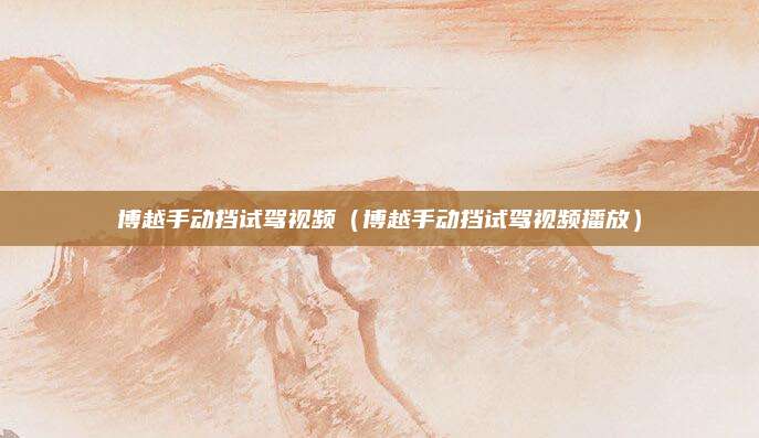 博越手动挡试驾视频(博越手动挡试驾视频播放)