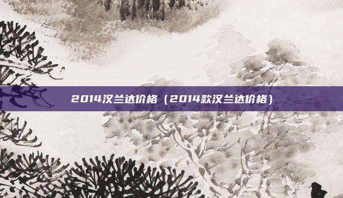 2014汉兰达价格(2014款汉兰达价格)