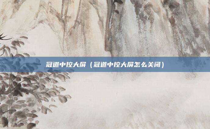 冠道中控大屏(冠道中控大屏怎么关闭)