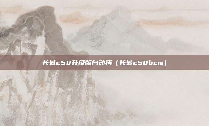 长城c50升级版自动挡(长城c50bcm)