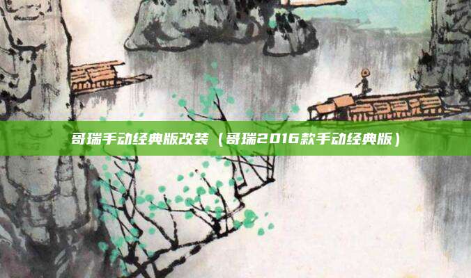 哥瑞手动经典版改装(哥瑞2016款手动经典版)