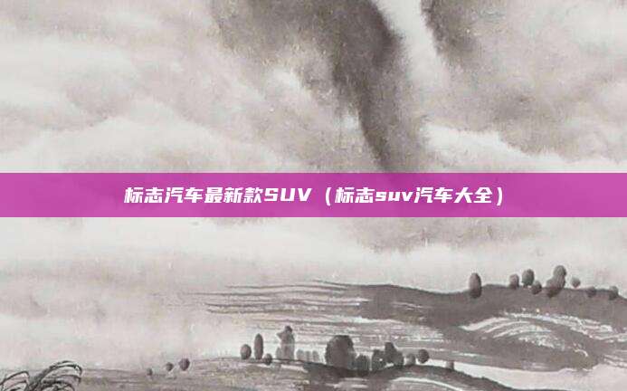 标志汽车最新款SUV(标志suv汽车大全)