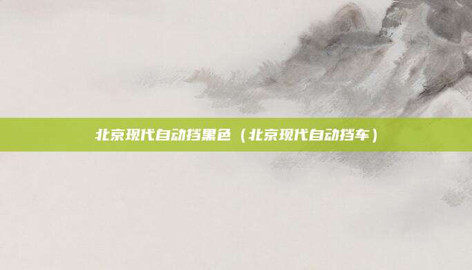 北京现代自动挡黑色(北京现代自动挡车)