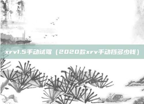 xrv1.5手动试驾（2020款xrv手动挡多少钱）