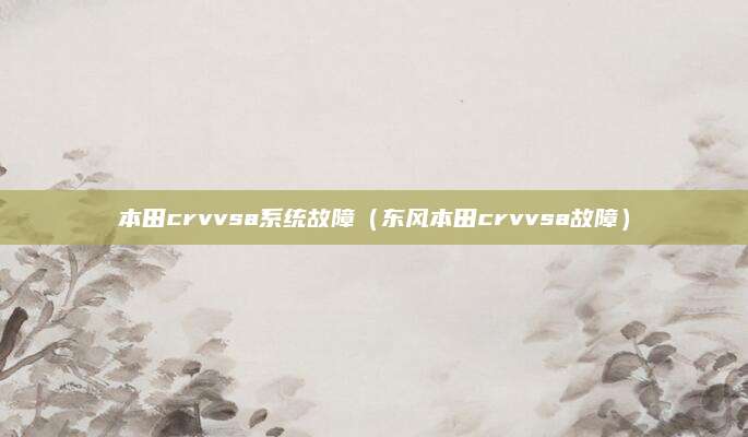 本田crvvsa系统故障(东风本田crvvsa故障)