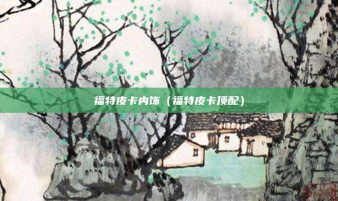 福特皮卡内饰(福特皮卡顶配)