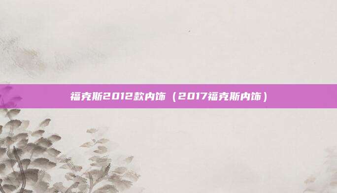 福克斯2012款内饰(2017福克斯内饰)