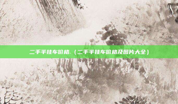 二手半挂车价格.(二手半挂车价格及图片大全)