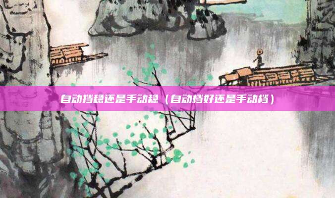 自动挡稳还是手动稳(自动档好还是手动档)