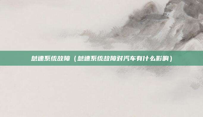 怠速系统故障(怠速系统故障对汽车有什么影响)