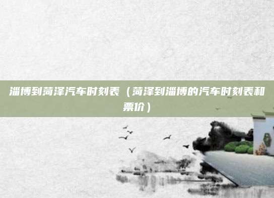 淄博到菏泽汽车时刻表(菏泽到淄博的汽车时刻表和票价)