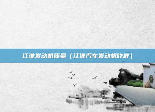 江淮发动机质量（江淮汽车发动机咋样）