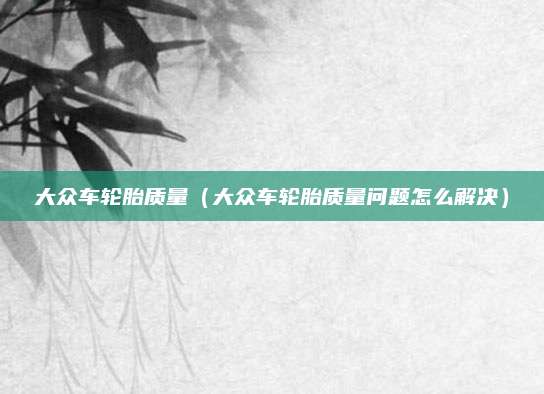 大众车轮胎质量（大众车轮胎质量问题怎么解决）