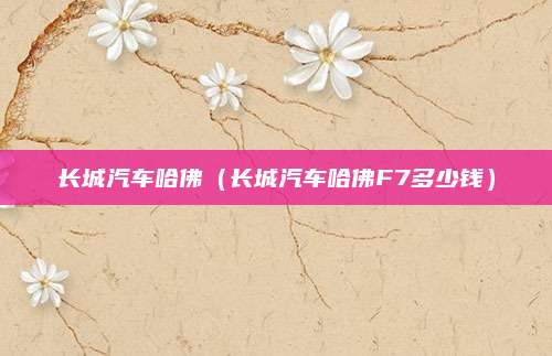 长城汽车哈佛(长城汽车哈佛F7多少钱)