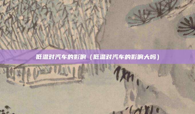 低温对汽车的影响(低温对汽车的影响大吗)
