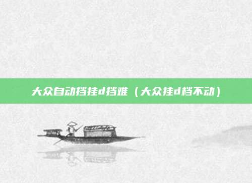 大众自动挡挂d挡难（大众挂d档不动）