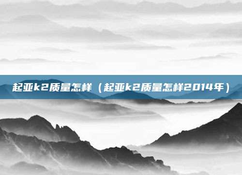 起亚k2质量怎样(起亚k2质量怎样2014年)