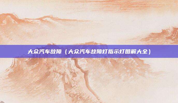 大众汽车故障(大众汽车故障灯指示灯图解大全)