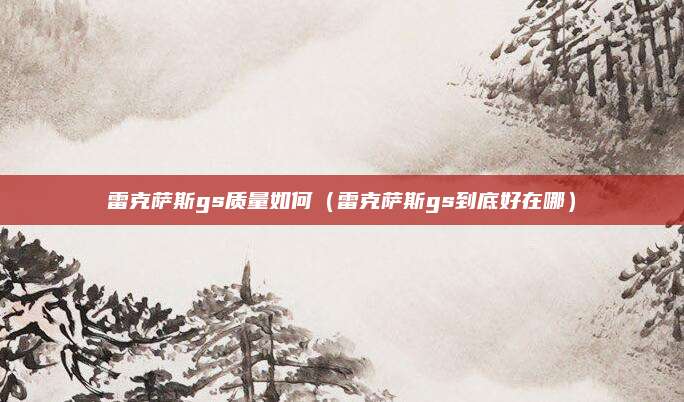 雷克萨斯gs质量如何(雷克萨斯gs到底好在哪)