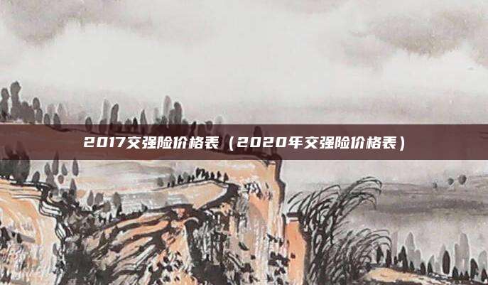 2017交强险价格表(2020年交强险价格表)