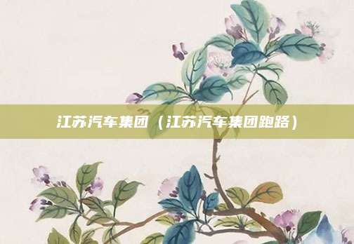 江苏汽车集团(江苏汽车集团跑路)