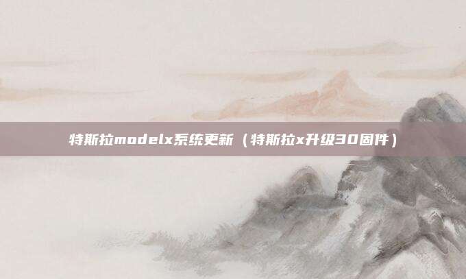 特斯拉modelx系统更新（特斯拉x升级30固件）