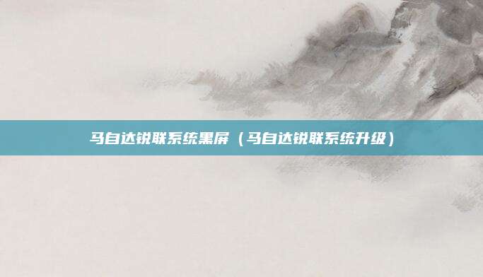 马自达锐联系统黑屏（马自达锐联系统升级）