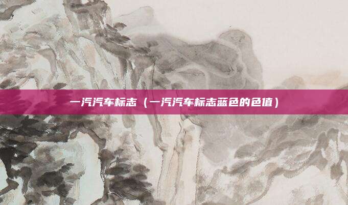 一汽汽车标志(一汽汽车标志蓝色的色值)