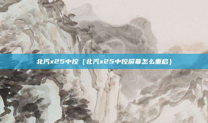 北汽x25中控(北汽x25中控屏幕怎么重启)