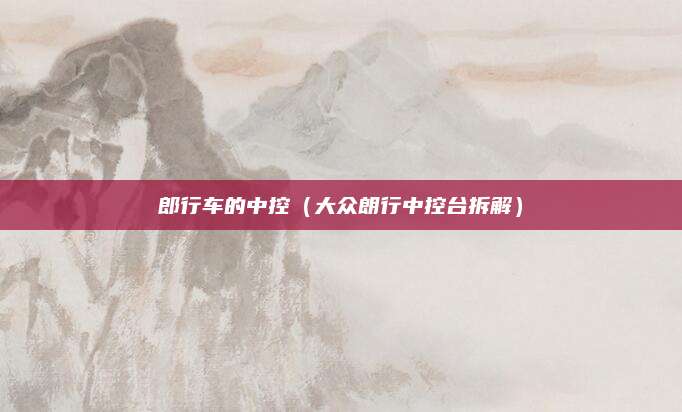 郎行车的中控(大众朗行中控台拆解)