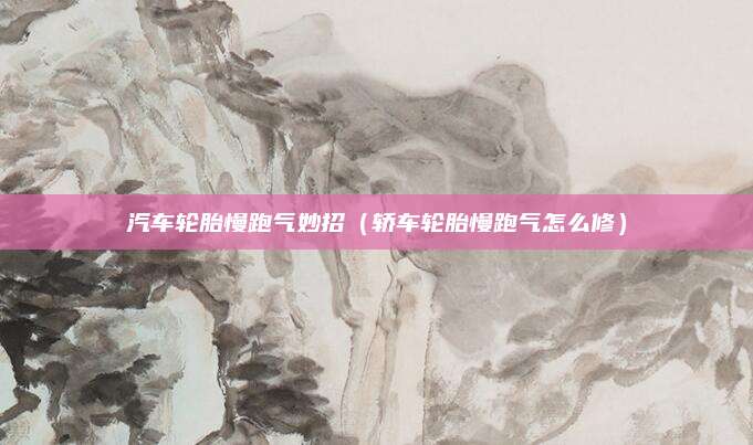 汽车轮胎慢跑气妙招(轿车轮胎慢跑气怎么修)