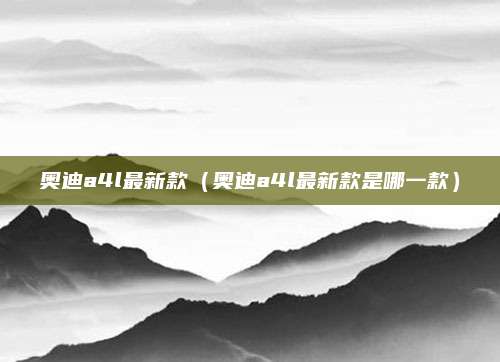 奥迪a4l最新款(奥迪a4l最新款是哪一款)