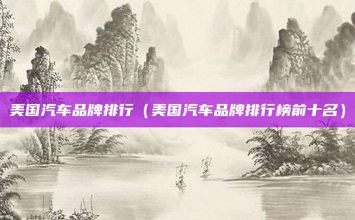 美国汽车品牌排行（美国汽车品牌排行榜前十名）