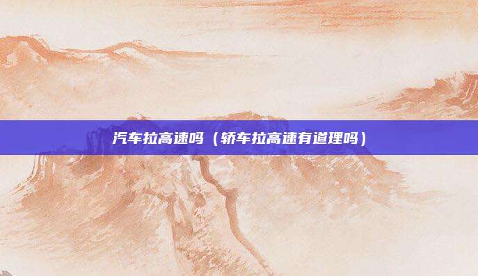 汽车拉高速吗(轿车拉高速有道理吗)