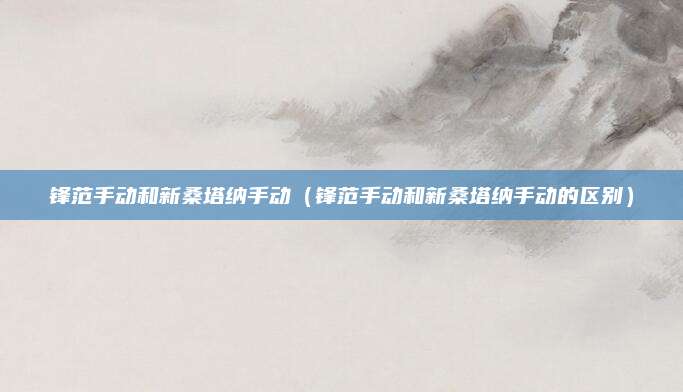 锋范手动和新桑塔纳手动(锋范手动和新桑塔纳手动的区别)