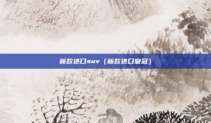 新款进口suv(新款进口皇冠)