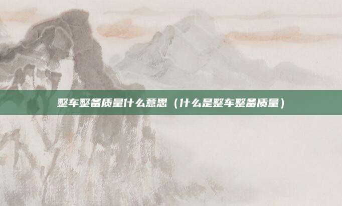 整车整备质量什么意思(什么是整车整备质量)