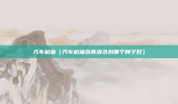 汽车柏油(汽车柏油沥青清洗剂哪个牌子好)