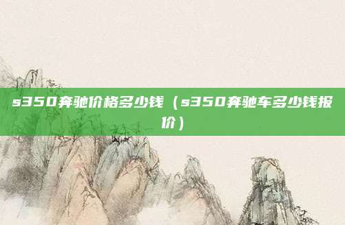 s350奔驰价格多少钱(s350奔驰车多少钱报价)