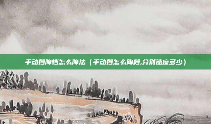 手动挡降档怎么降法(手动挡怎么降档,分别速度多少)