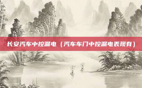 长安汽车中控漏电（汽车车门中控漏电表现有）