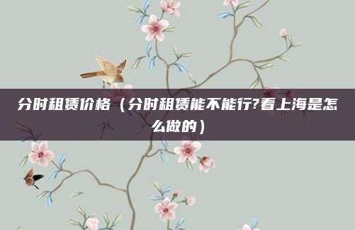 分时租赁价格(分时租赁能不能行?看上海是怎么做的)