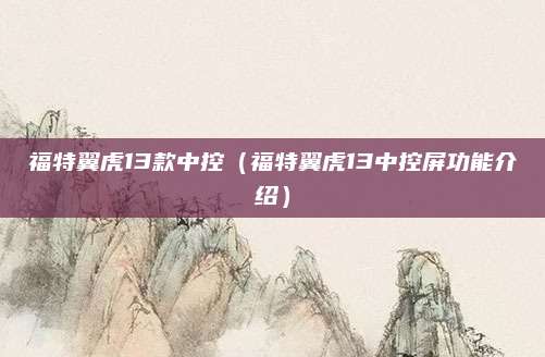 福特翼虎13款中控（福特翼虎13中控屏功能介绍）