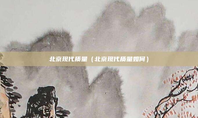 北京现代质量（北京现代质量如何）