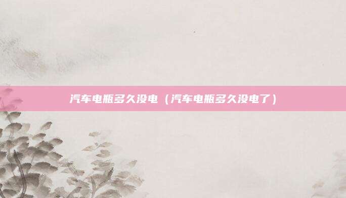 汽车电瓶多久没电(汽车电瓶多久没电了)