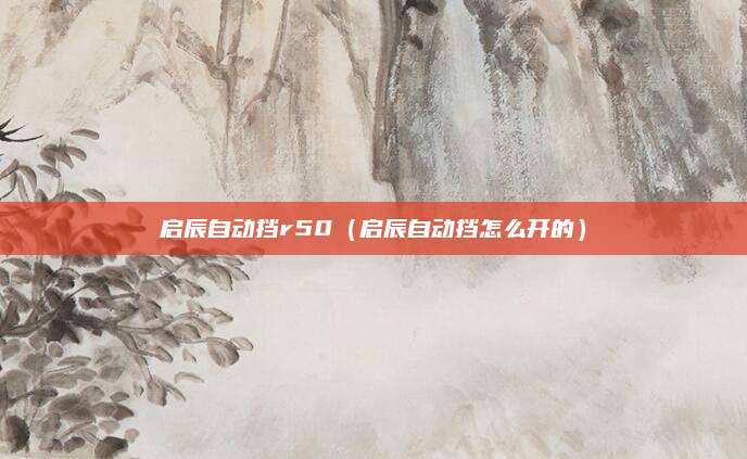 启辰自动挡r50(启辰自动挡怎么开的)