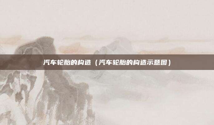 汽车轮胎的构造(汽车轮胎的构造示意图)